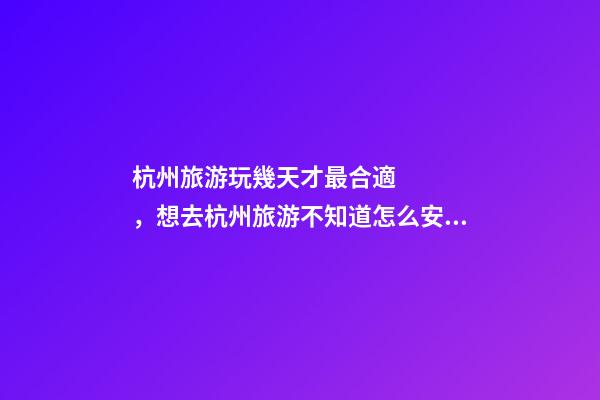 杭州旅游玩幾天才最合適，想去杭州旅游不知道怎么安排行程？具體看這篇攻略